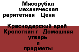 Мясорубка механическая раритетная › Цена ­ 1 000 - Краснодарский край, Кропоткин г. Домашняя утварь и предметы быта » Посуда и кухонные принадлежности   